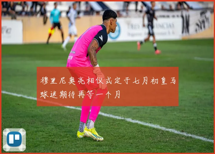 穆里尼奥亮相仪式定于七月初皇马球迷期待再等一个月