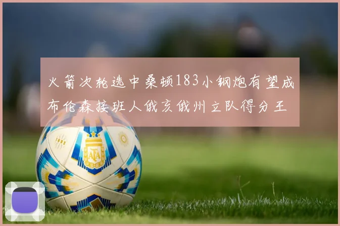 火箭次轮选中桑顿183小钢炮有望成布伦森接班人俄亥俄州立队得分王荣耀加身