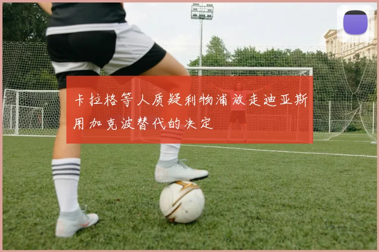 卡拉格等人质疑利物浦放走迪亚斯用加克波替代的决定