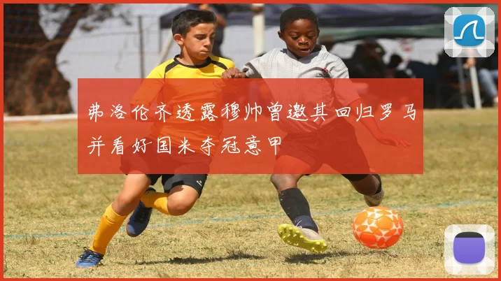 弗洛伦齐透露穆帅曾邀其回归罗马并看好国米夺冠意甲