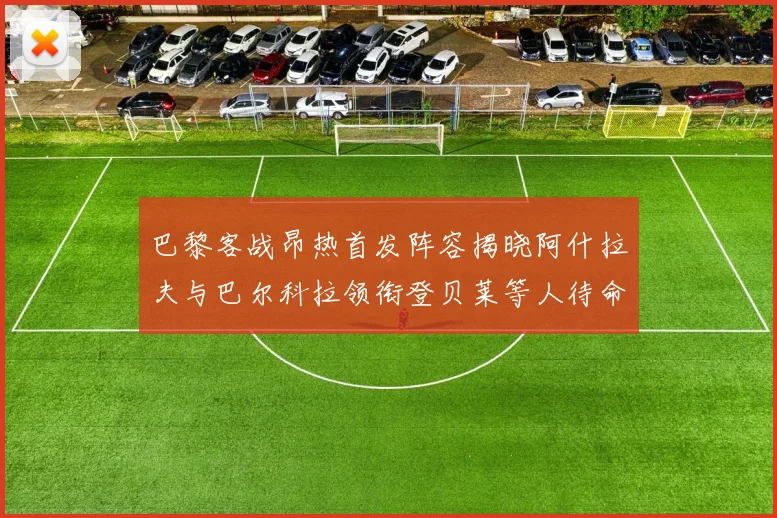 巴黎客战昂热首发阵容揭晓阿什拉夫与巴尔科拉领衔登贝莱等人待命替补