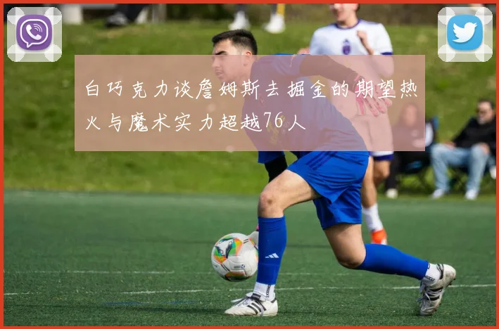 白巧克力谈詹姆斯去掘金的期望热火与魔术实力超越76人