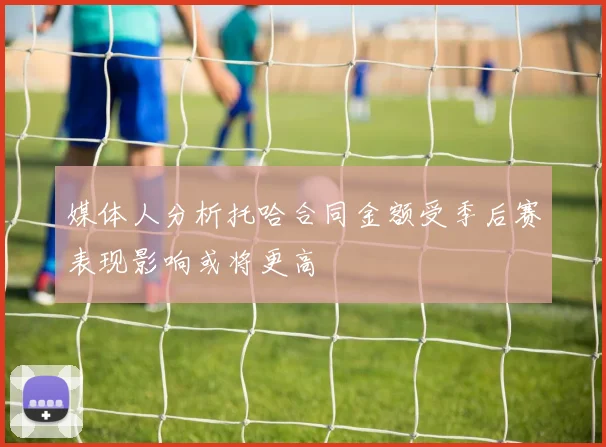媒体人分析托哈合同金额受季后赛表现影响或将更高