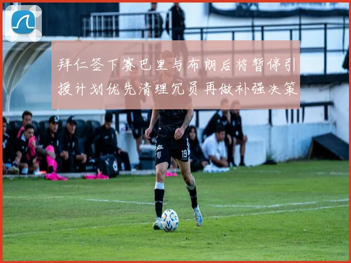 拜仁签下赛巴里与布朗后将暂停引援计划优先清理冗员再做补强决策