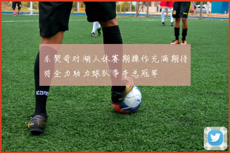 东契奇对湖人休赛期操作充满期待将全力助力球队争夺总冠军