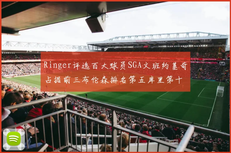 Ringer评选百大球员SGA文班约基奇占据前三布伦森排名第五库里第十杜兰特第十六詹姆斯第二十