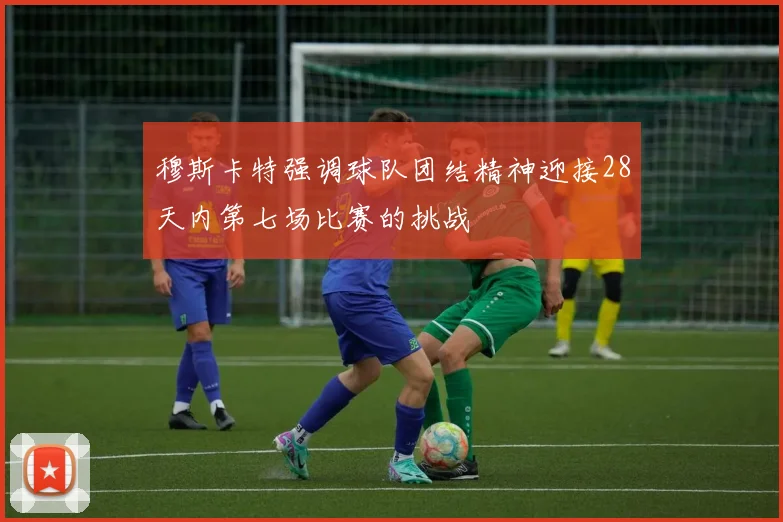穆斯卡特强调球队团结精神迎接28天内第七场比赛的挑战