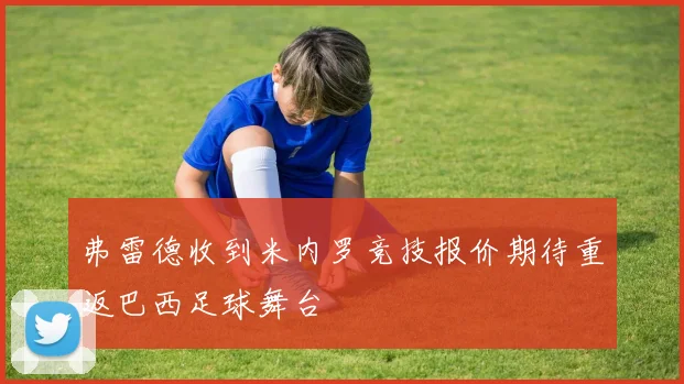 弗雷德收到米内罗竞技报价期待重返巴西足球舞台