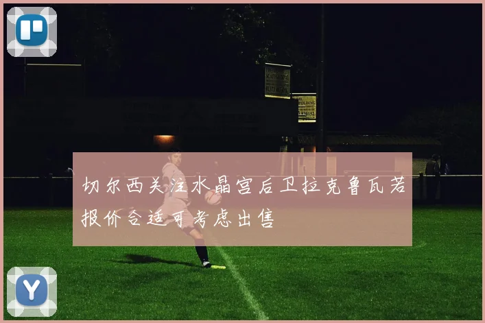 切尔西关注水晶宫后卫拉克鲁瓦若报价合适可考虑出售