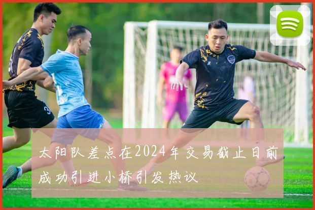 太阳队差点在2024年交易截止日前成功引进小桥引发热议