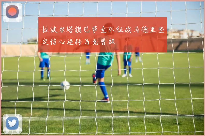 拉波尔塔携巴萨全队征战马德里坚定信心逆转马竞晋级