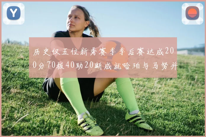 历史仅五位新秀赛季季后赛达成200分70板40助20断成就哈珀与马努并肩而立