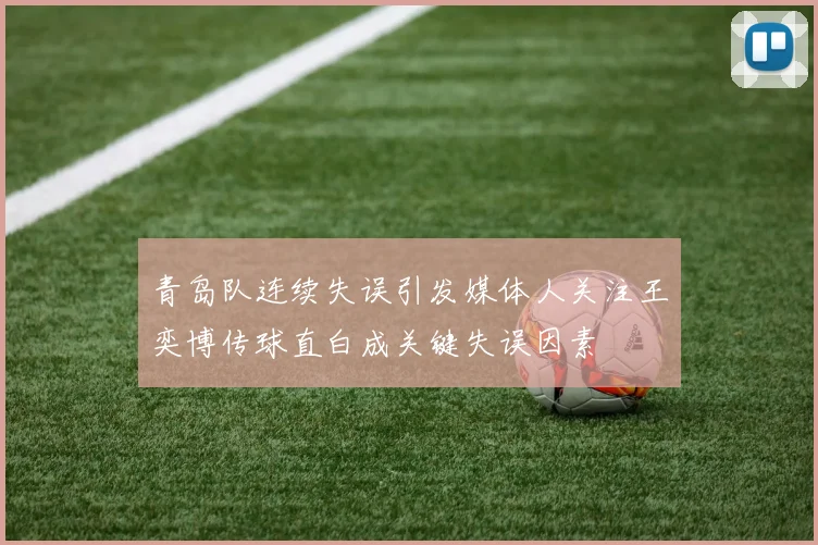 青岛队连续失误引发媒体人关注王奕博传球直白成关键失误因素