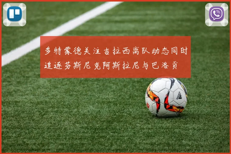 多特蒙德关注吉拉西离队动态同时追逐芬斯尼克阿斯拉尼与巴洛贡