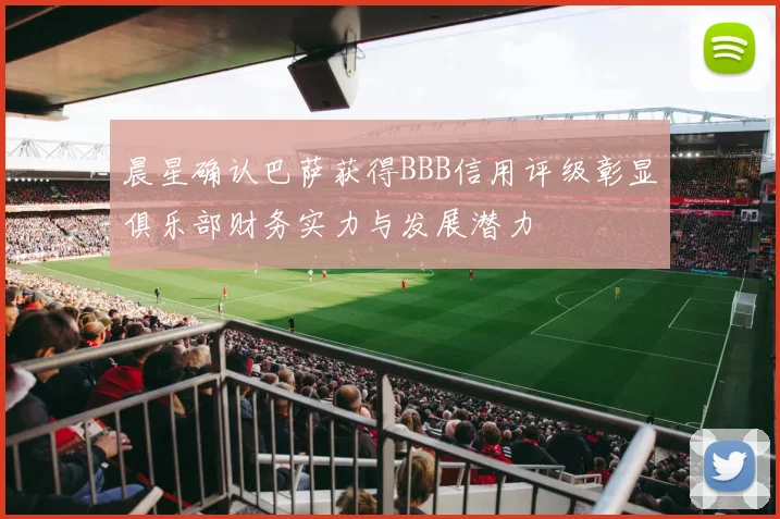 晨星确认巴萨获得BBB信用评级彰显俱乐部财务实力与发展潜力
