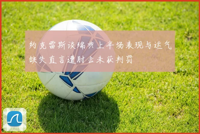 约克雷斯谈瑞典上半场表现与运气缺失直言遭肘击未获判罚