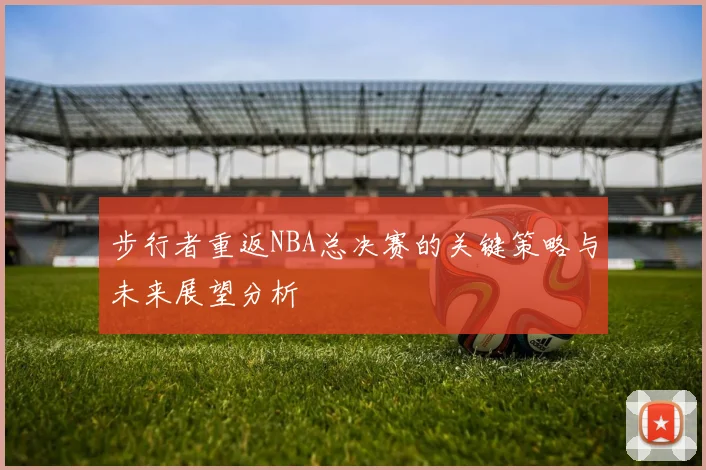 步行者重返NBA总决赛的关键策略与未来展望分析