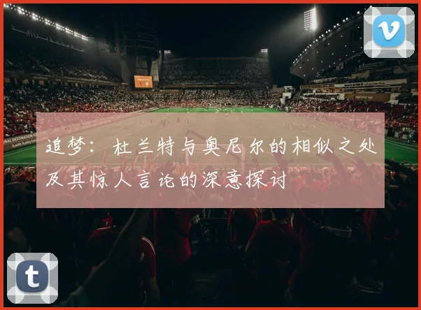 追梦：杜兰特与奥尼尔的相似之处及其惊人言论的深意探讨