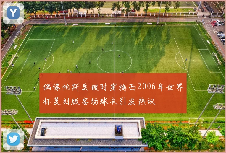 偶像帕斯度假时穿梅西2006年世界杯复刻版客场球衣引发热议