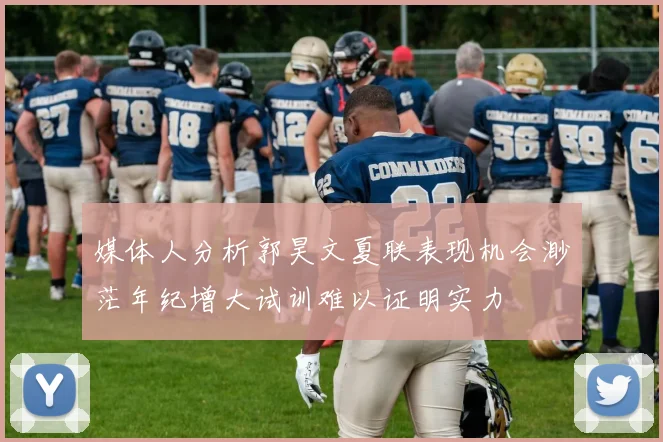 媒体人分析郭昊文夏联表现机会渺茫年纪增大试训难以证明实力