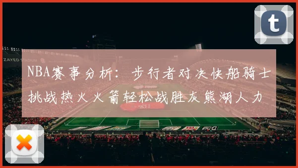 NBA赛事分析：步行者对决快船骑士挑战热火火箭轻松战胜灰熊湖人力克篮网