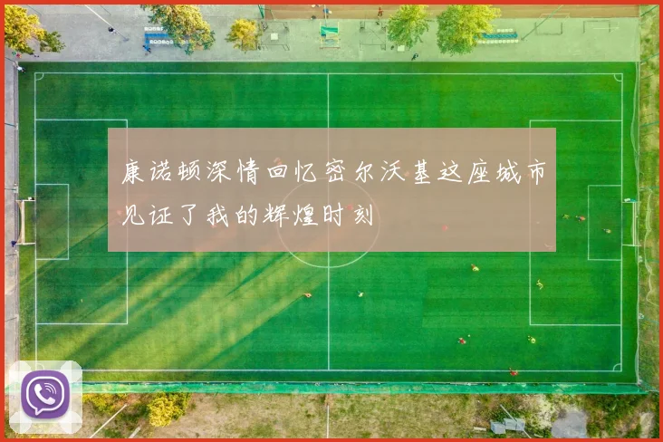 康诺顿深情回忆密尔沃基这座城市见证了我的辉煌时刻