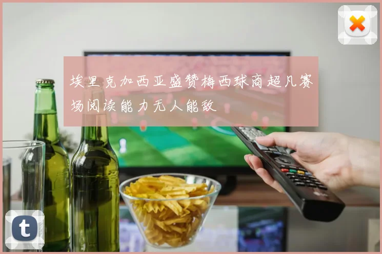 埃里克加西亚盛赞梅西球商超凡赛场阅读能力无人能敌