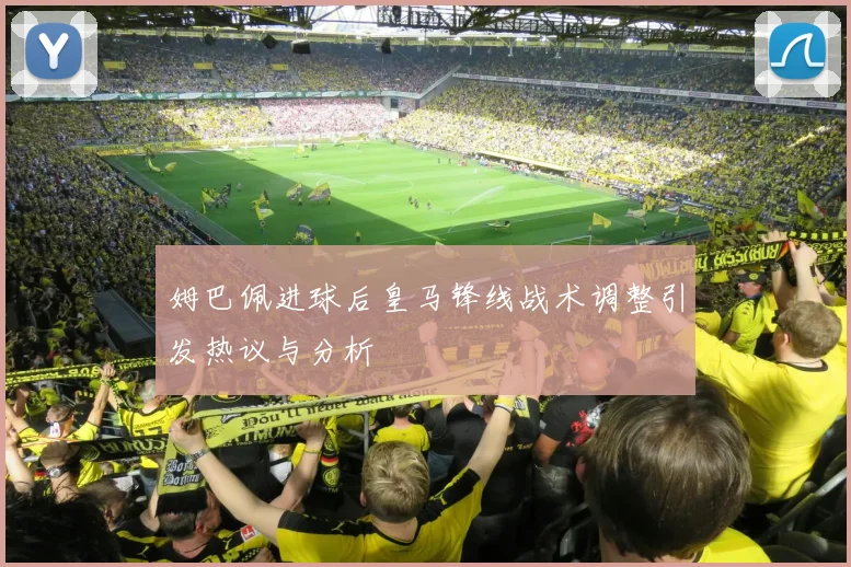 姆巴佩进球后皇马锋线战术调整引发热议与分析