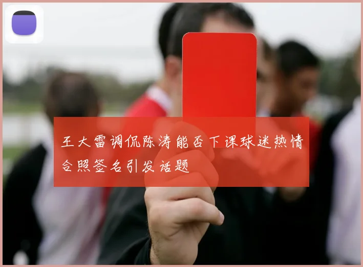 王大雷调侃陈涛能否下课球迷热情合照签名引发话题