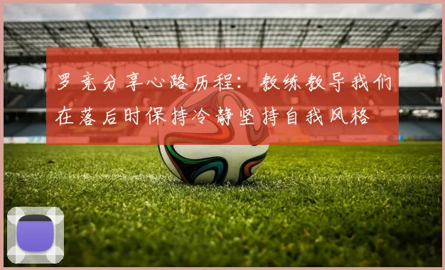 罗竞分享心路历程：教练教导我们在落后时保持冷静坚持自我风格